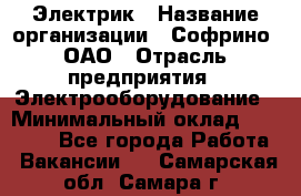 Электрик › Название организации ­ Софрино, ОАО › Отрасль предприятия ­ Электрооборудование › Минимальный оклад ­ 30 000 - Все города Работа » Вакансии   . Самарская обл.,Самара г.